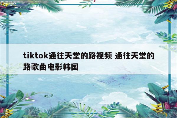 tiktok通往天堂的路视频 通往天堂的路歌曲电影韩国
