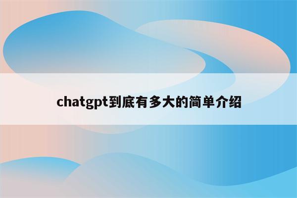 chatgpt到底有多大的简单介绍
