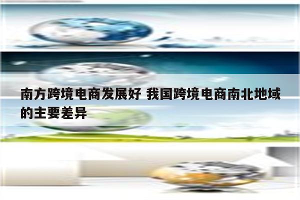 南方跨境电商发展好 我国跨境电商南北地域的主要差异