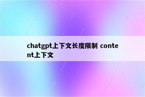 chatgpt上下文长度限制 content上下文