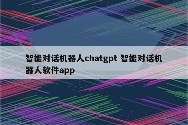 智能对话机器人chatgpt 智能对话机器人软件app