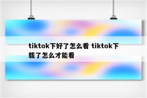 tiktok下好了怎么看 tiktok下载了怎么才能看
