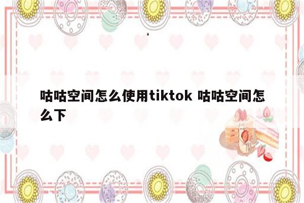 咕咕空间怎么使用tiktok 咕咕空间怎么下