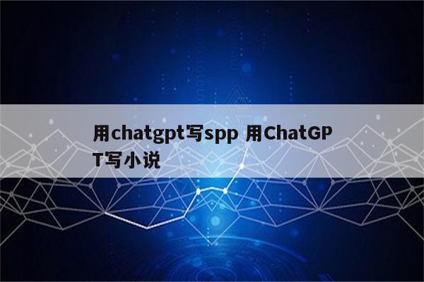 用chatgpt写spp 用ChatGPT写小说