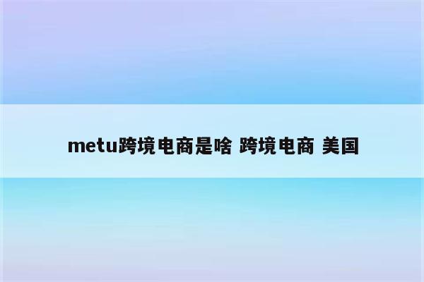 metu跨境电商是啥 跨境电商 美国