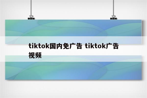 tiktok国内免广告 tiktok广告视频