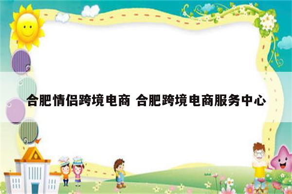 合肥情侣跨境电商 合肥跨境电商服务中心