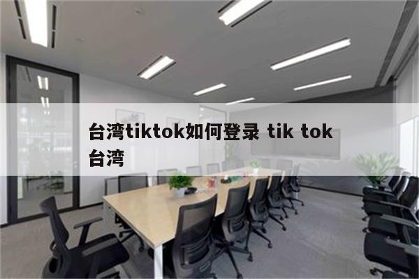 台湾tiktok如何登录 tik tok台湾