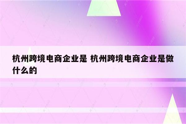杭州跨境电商企业是 杭州跨境电商企业是做什么的