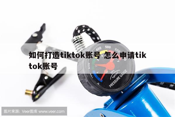 如何打造tiktok账号 怎么申请tiktok账号