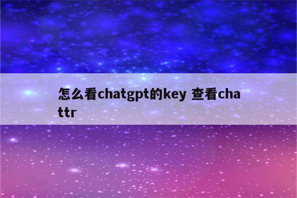 怎么看chatgpt的key 查看chattr