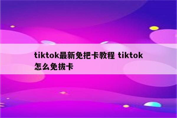 tiktok最新免把卡教程 tiktok怎么免拔卡