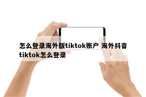 怎么登录海外版tiktok账户 海外抖音tiktok怎么登录