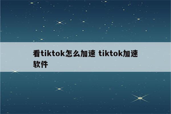 看tiktok怎么加速 tiktok加速软件