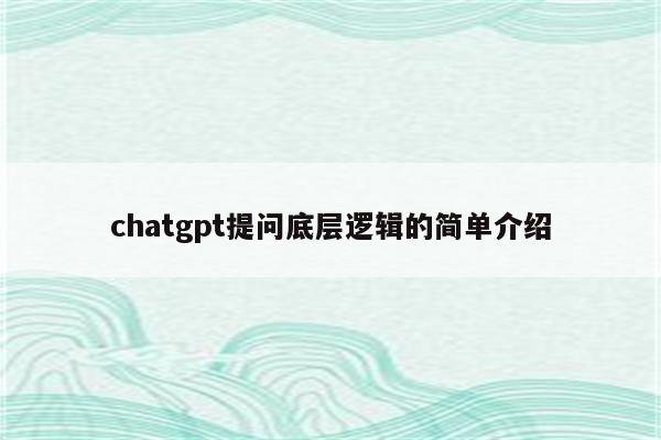 chatgpt提问底层逻辑的简单介绍