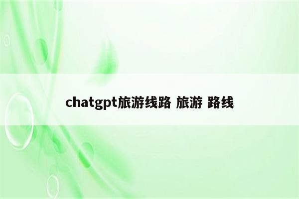 chatgpt旅游线路 旅游 路线