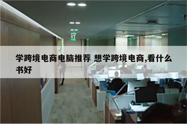 学跨境电商电脑推荐 想学跨境电商,看什么书好