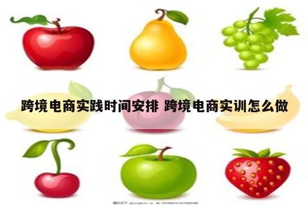 跨境电商实践时间安排 跨境电商实训怎么做