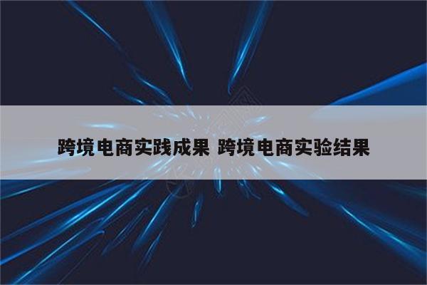 跨境电商实践成果 跨境电商实验结果