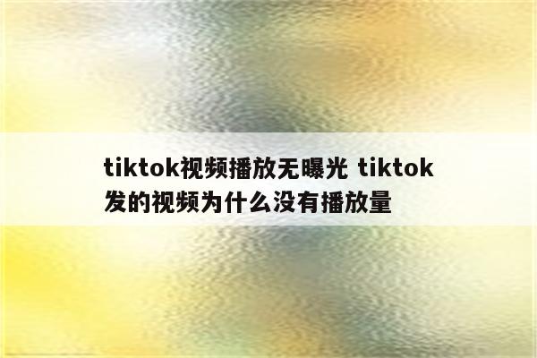 tiktok视频播放无曝光 tiktok发的视频为什么没有播放量