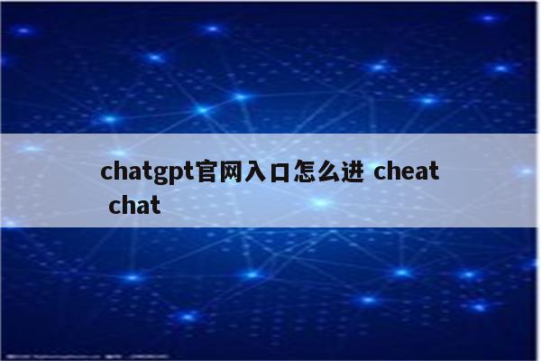 chatgpt官网入口怎么进 cheat chat