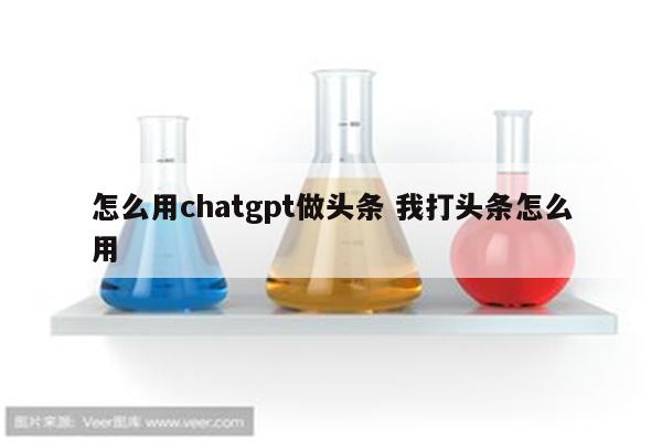 怎么用chatgpt做头条 我打头条怎么用