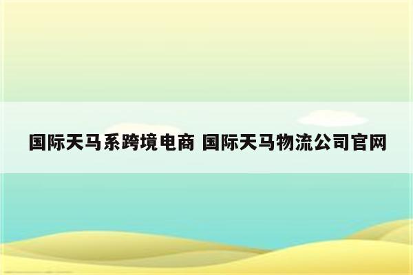 国际天马系跨境电商 国际天马物流公司官网
