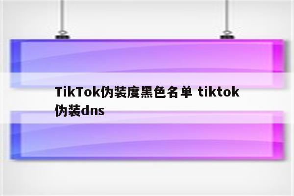 TikTok伪装度黑色名单 tiktok伪装dns