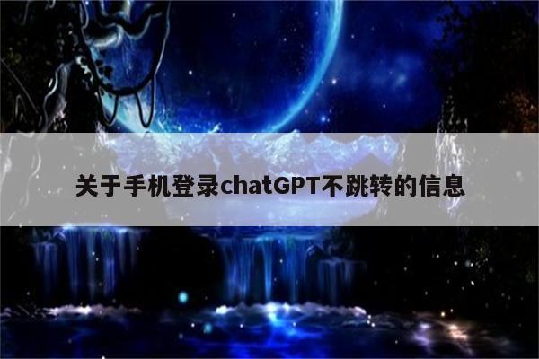 关于手机登录chatGPT不跳转的信息
