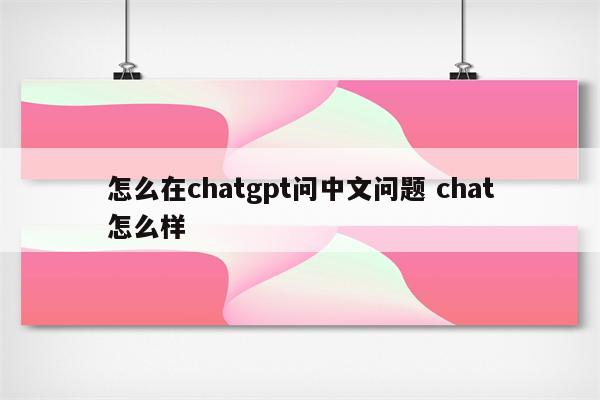 怎么在chatgpt问中文问题 chat怎么样