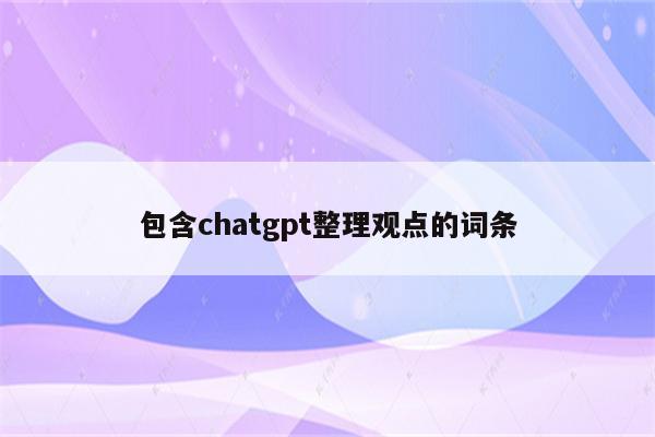 包含chatgpt整理观点的词条