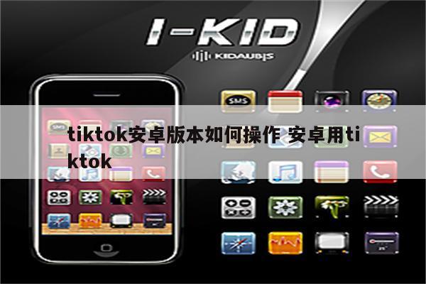 tiktok安卓版本如何操作 安卓用tiktok