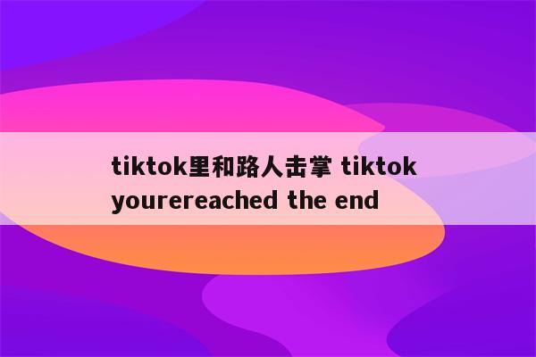 tiktok里和路人击掌 tiktok yourereached the end