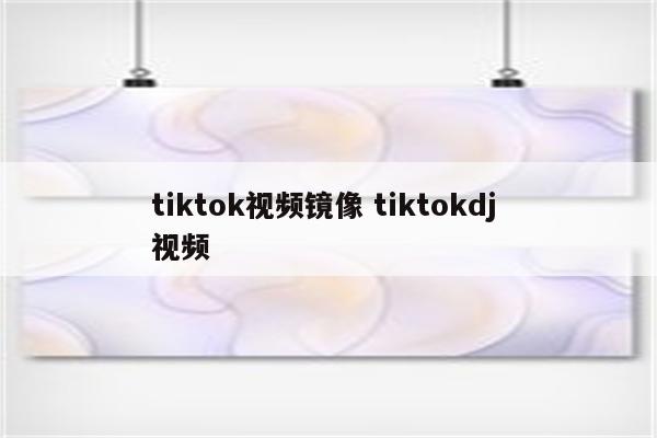 tiktok视频镜像 tiktokdj 视频