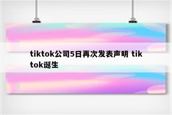 tiktok公司5日再次发表声明 tiktok诞生