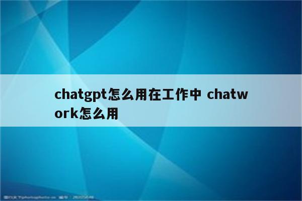 chatgpt怎么用在工作中 chatwork怎么用