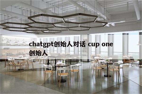 chatgpt创始人对话 cup one创始人