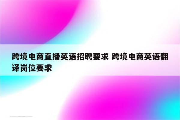 跨境电商直播英语招聘要求 跨境电商英语翻译岗位要求