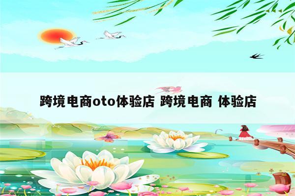 跨境电商oto体验店 跨境电商 体验店