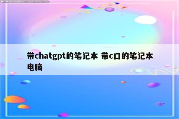 带chatgpt的笔记本 带c口的笔记本电脑
