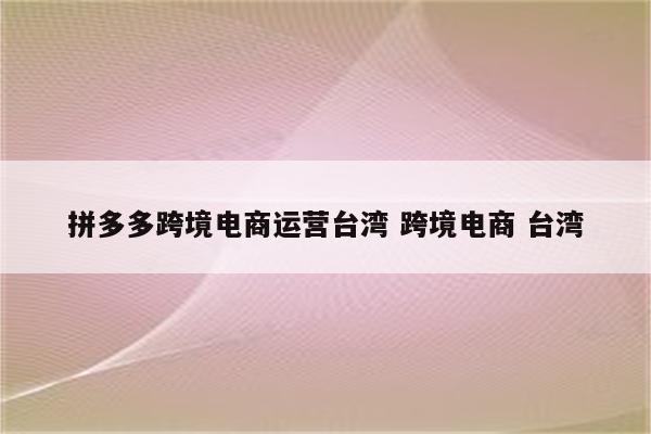 拼多多跨境电商运营台湾 跨境电商 台湾