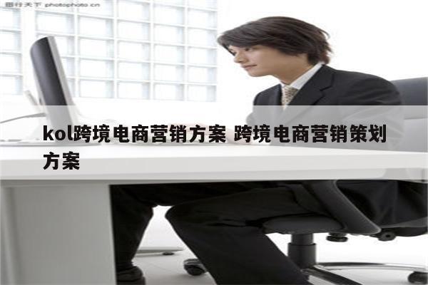 kol跨境电商营销方案 跨境电商营销策划方案