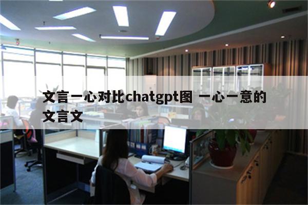文言一心对比chatgpt图 一心一意的文言文