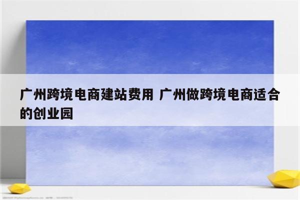 广州跨境电商建站费用 广州做跨境电商适合的创业园