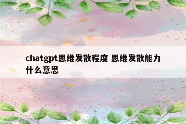 chatgpt思维发散程度 思维发散能力什么意思