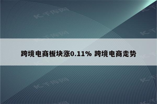 跨境电商板块涨0.11% 跨境电商走势