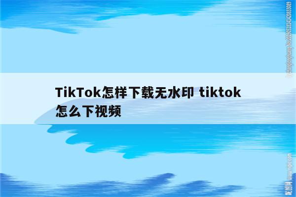 TikTok怎样下载无水印 tiktok怎么下视频