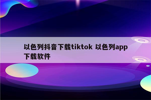 以色列抖音下载tiktok 以色列app下载软件