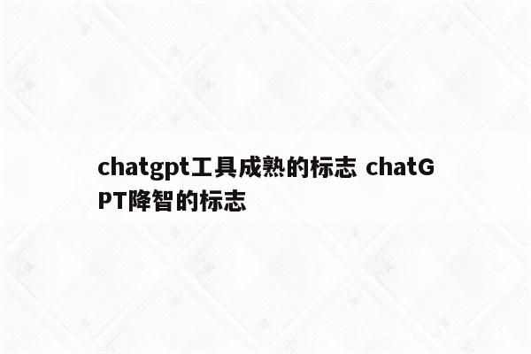 chatgpt工具成熟的标志 chatGPT降智的标志