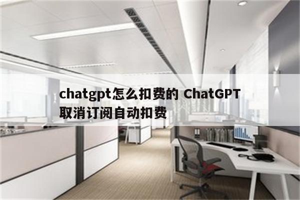 chatgpt怎么扣费的 ChatGPT取消订阅自动扣费